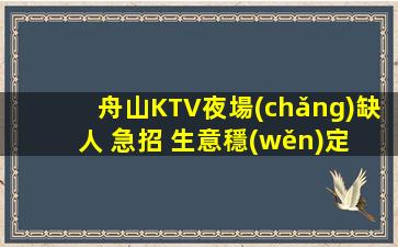 舟山KTV夜場(chǎng)缺人 急招 生意穩(wěn)定 二班多 包住宿 報(bào)銷路費(fèi)